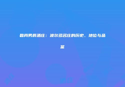 碧尚男爵酒庄：波尔多名庄的历史、地位与品鉴