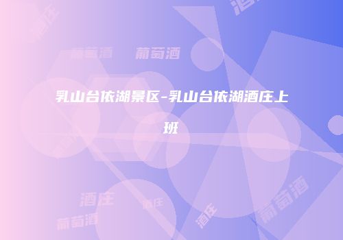乳山台依湖景区-乳山台依湖酒庄上班