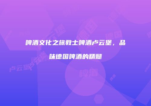 啤酒文化之旅教士啤酒卢云堡，品味德国啤酒的精髓
