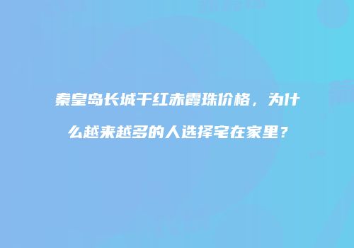 秦皇岛长城干红赤霞珠价格，为什么越来越多的人选择宅在家里？