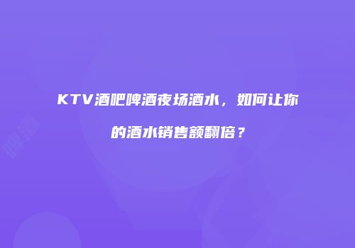 KTV酒吧啤酒夜场酒水，如何让你的酒水销售额翻倍？