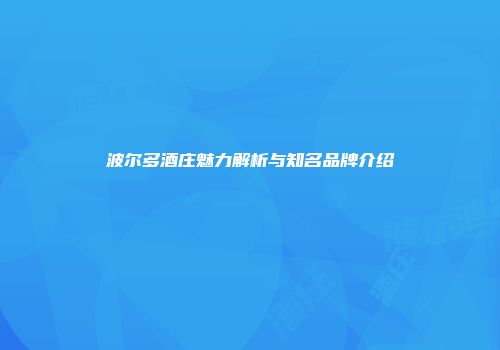 波尔多酒庄魅力解析与知名品牌介绍