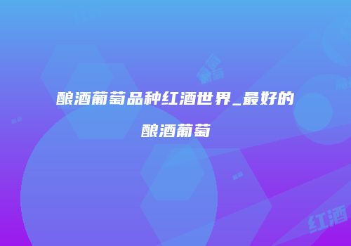 酿酒葡萄品种红酒世界_最好的酿酒葡萄