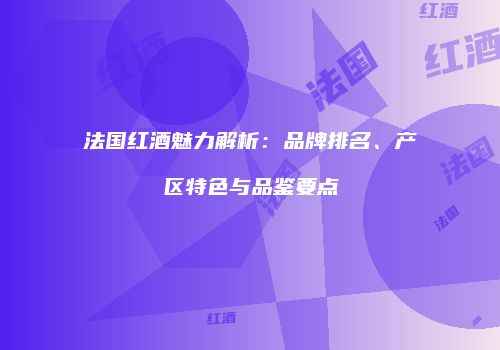 法国红酒魅力解析：品牌排名、产区特色与品鉴要点