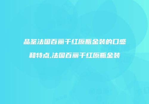 品鉴法国百丽干红原瓶金装的口感和特点,法国百丽干红原瓶金装