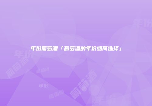 年份葡萄酒「葡萄酒的年份如何选择」