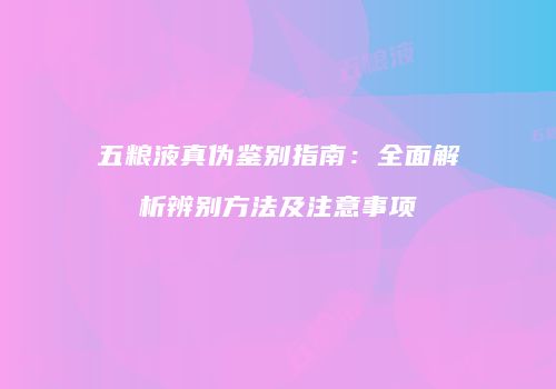 五粮液真伪鉴别指南：全面解析辨别方法及注意事项