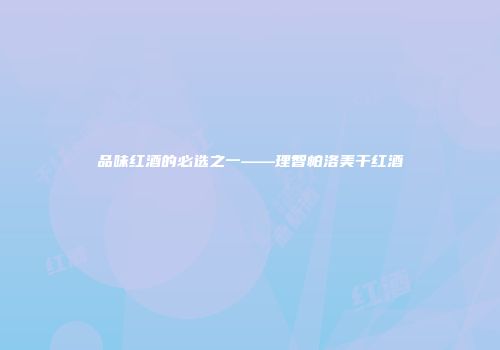品味红酒的必选之一——理智帕洛美干红酒