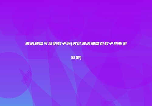 啤酒和糖可以防蚊子吗(讨论啤酒和糖对蚊子的驱避效果)