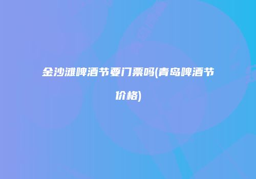 金沙滩啤酒节要门票吗(青岛啤酒节价格)
