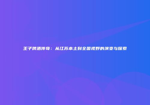 王子啤酒传奇：从江苏本土到全国视野的演变与探索