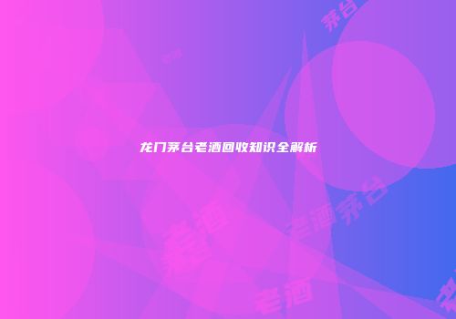 龙门茅台老酒回收知识全解析