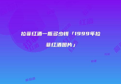 拉菲红酒一瓶多少钱「1999年拉菲红酒图片」