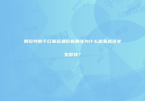 西拉特酿干红葡萄酒价格暴涨为什么越来越多女生愁嫁？