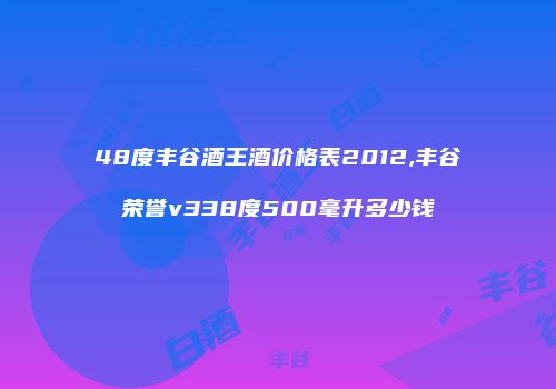 48度丰谷酒王酒价格表2012,丰谷荣誉v338度500毫升多少钱