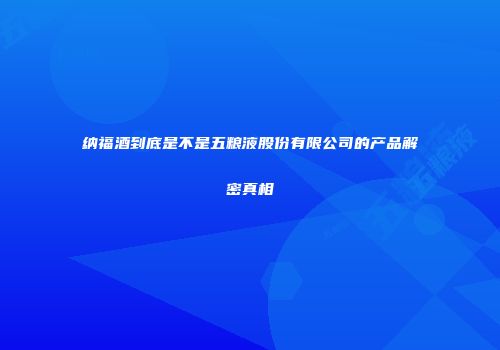 纳福酒到底是不是五粮液股份有限公司的产品解密真相