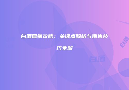 白酒营销攻略：关键点解析与销售技巧全解