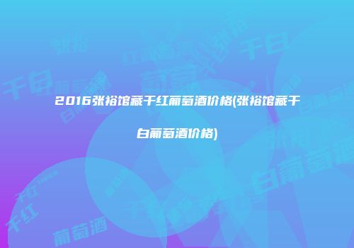 2016张裕馆藏干红葡萄酒价格(张裕馆藏干白葡萄酒价格)