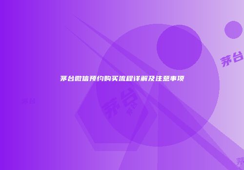 茅台微信预约购买流程详解及注意事项