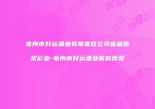 毫州市好运酒业有限责任公司窖藏原浆彩业-亳州市好运酒业窖龄原浆