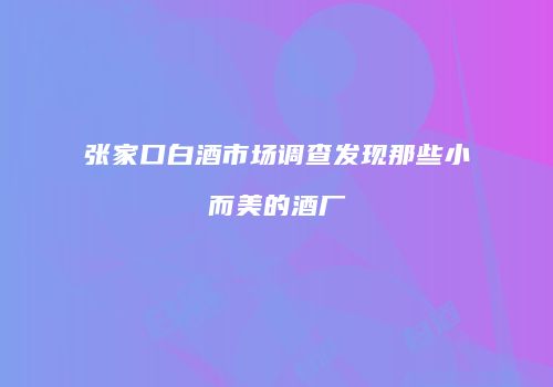 张家口白酒市场调查发现那些小而美的酒厂