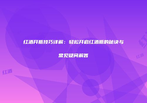 红酒开瓶技巧详解：轻松开启红酒瓶的秘诀与常见疑问解答