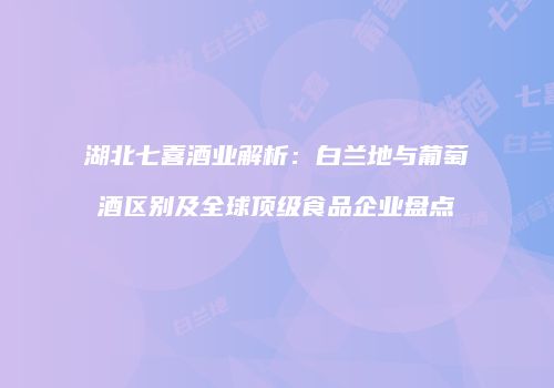 湖北七喜酒业解析：白兰地与葡萄酒区别及全球顶级食品企业盘点
