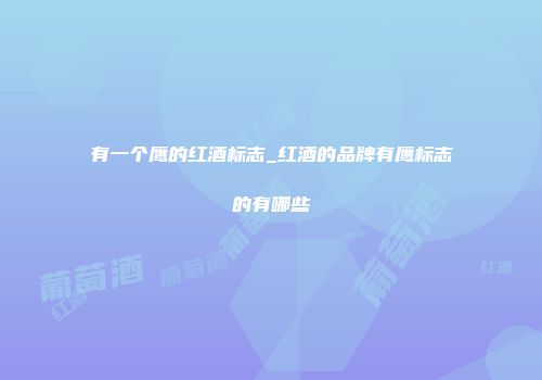有一个鹰的红酒标志_红酒的品牌有鹰标志的有哪些