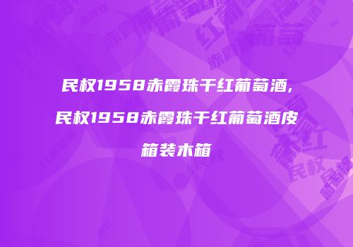 民权1958赤霞珠干红葡萄酒,民权1958赤霞珠干红葡萄酒皮箱装木箱