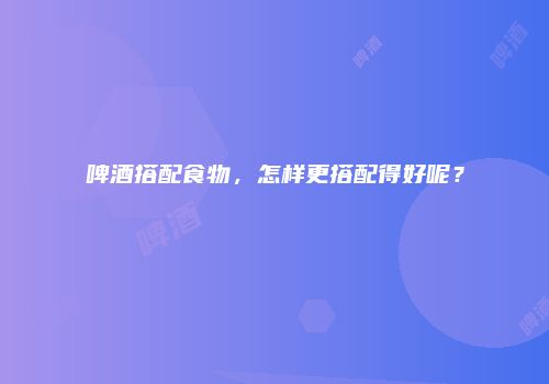 啤酒搭配食物，怎样更搭配得好呢？