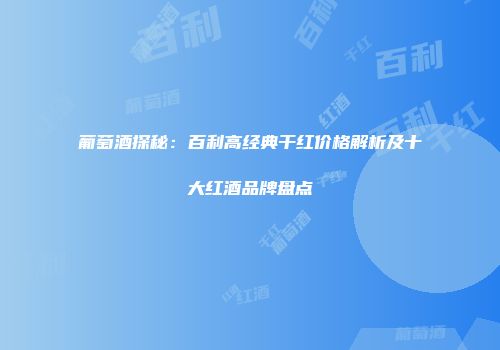 葡萄酒探秘：百利高经典干红价格解析及十大红酒品牌盘点