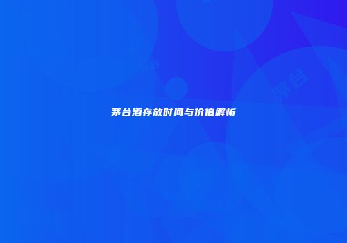 茅台酒存放时间与价值解析
