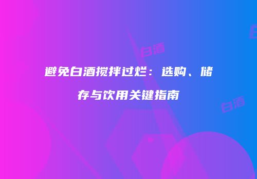 避免白酒搅拌过烂：选购、储存与饮用关键指南