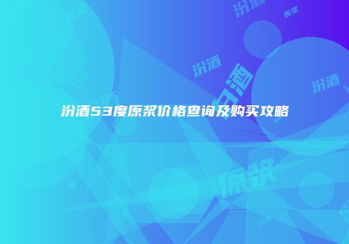 汾酒53度原浆价格查询及购买攻略
