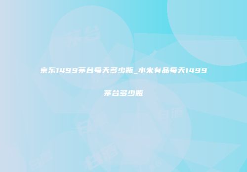 京东1499茅台每天多少瓶_小米有品每天1499茅台多少瓶