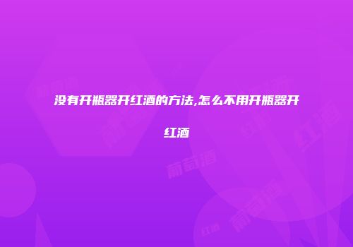 没有开瓶器开红酒的方法,怎么不用开瓶器开红酒