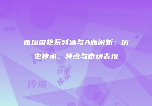 西凤国艳系列酒与A版解析：历史传承、特点与市场表现