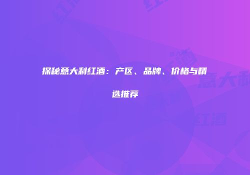 探秘意大利红酒：产区、品牌、价格与精选推荐