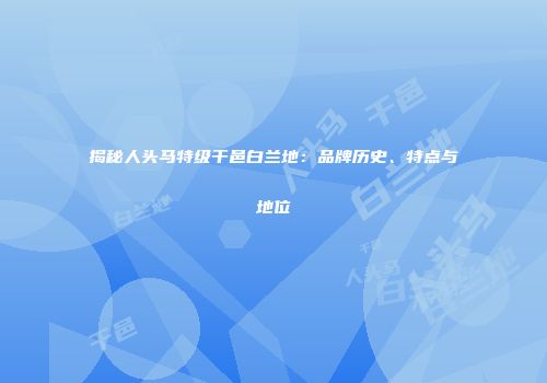 揭秘人头马特级干邑白兰地：品牌历史、特点与地位