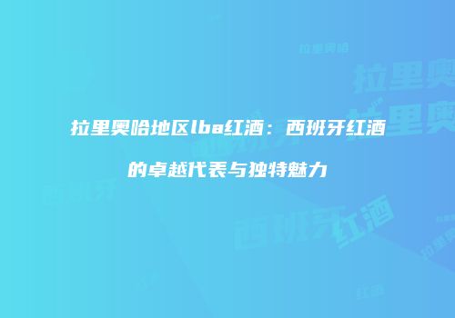 拉里奥哈地区lba红酒：西班牙红酒的卓越代表与独特魅力