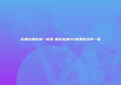 杜康白酒价格一览表-国花杜康52度酒多少钱一瓶