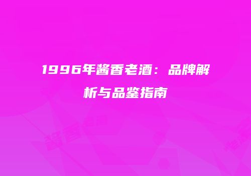 1996年酱香老酒：品牌解析与品鉴指南