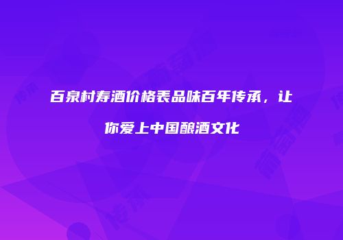 百泉村寿酒价格表品味百年传承，让你爱上中国酿酒文化