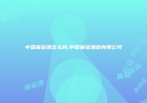 中国葡萄酒怎么样,中国葡萄酒业有限公司