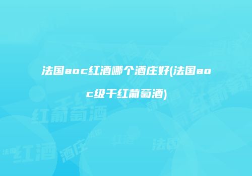 法国aoc红酒哪个酒庄好(法国aoc级干红葡萄酒)
