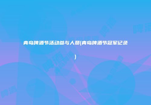 青岛啤酒节活动参与人员(青岛啤酒节冠军记录)