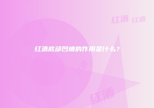 红酒底部凹槽的作用是什么？
