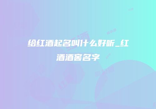 给红酒起名叫什么好听_红酒酒窖名字