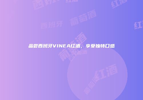 品尝西班牙VINEA红酒，享受独特口感
