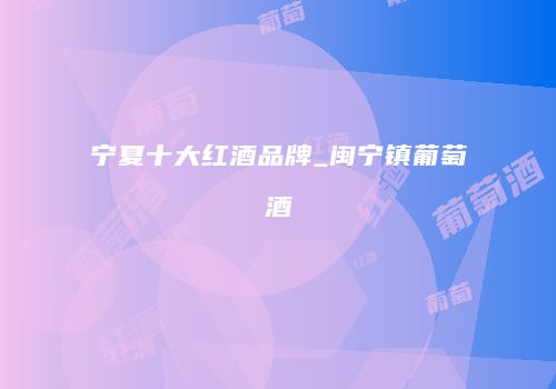 宁夏十大红酒品牌_闽宁镇葡萄酒